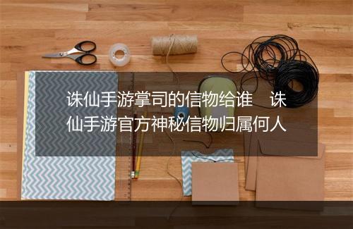 诛仙手游掌司的信物给谁　诛仙手游官方神秘信物归属何人