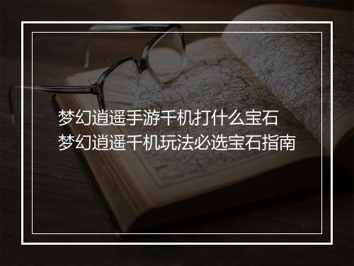 梦幻逍遥手游千机打什么宝石　梦幻逍遥千机玩法必选宝石指南