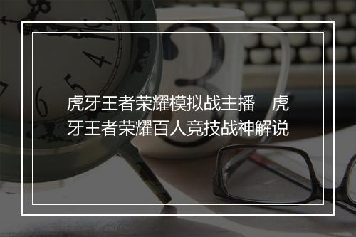 虎牙王者荣耀模拟战主播　虎牙王者荣耀百人竞技战神解说