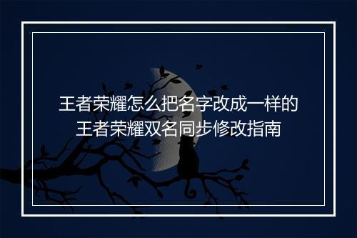 王者荣耀怎么把名字改成一样的　王者荣耀双名同步修改指南
