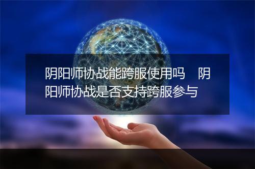 阴阳师协战能跨服使用吗　阴阳师协战是否支持跨服参与