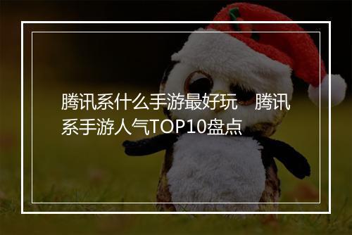 腾讯系什么手游最好玩　腾讯系手游人气TOP10盘点