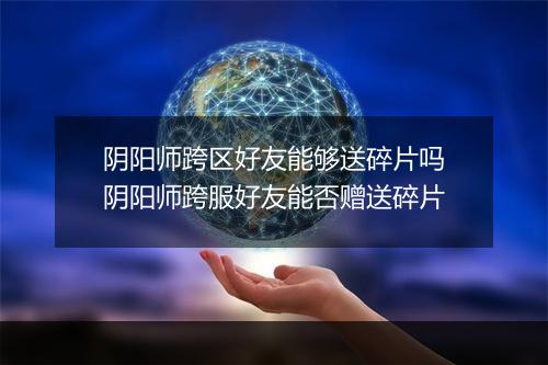 阴阳师跨区好友能够送碎片吗　阴阳师跨服好友能否赠送碎片