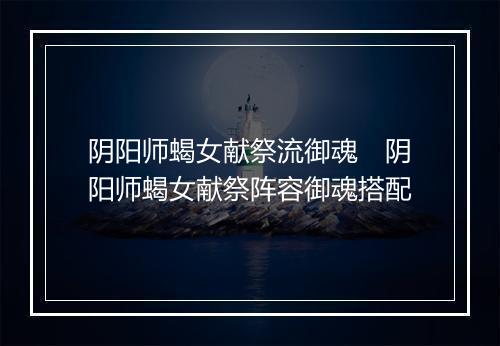 阴阳师蝎女献祭流御魂　阴阳师蝎女献祭阵容御魂搭配