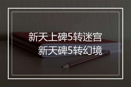 新天上碑5转迷宫　新天碑5转幻境