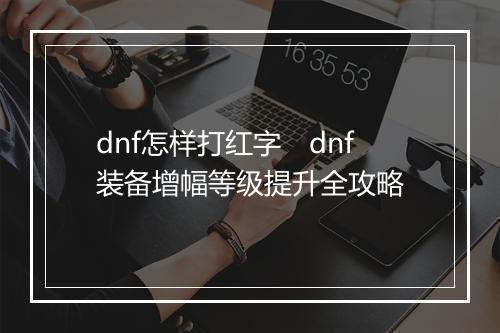 dnf怎样打红字　dnf装备增幅等级提升全攻略