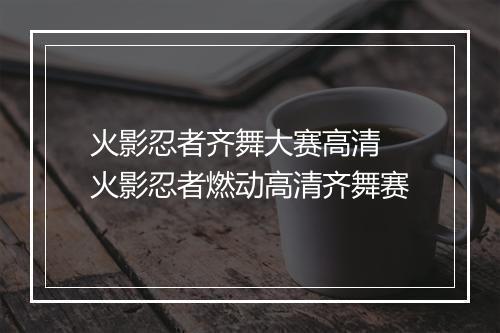 火影忍者齐舞大赛高清　火影忍者燃动高清齐舞赛